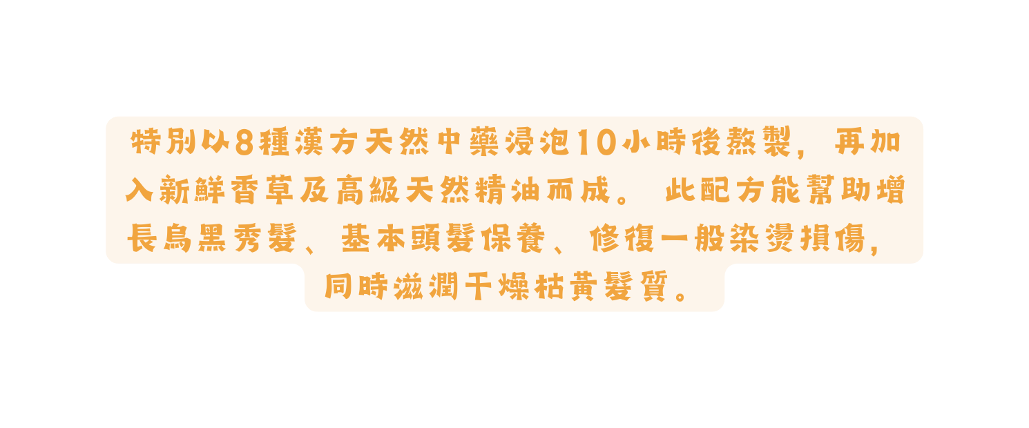 特別以8種漢方天然中藥浸泡10小時後熬製 再加入新鮮香草及高級天然精油而成 此配方能幫助增長烏黑秀髮 基本頭髮保養 修復一般染燙損傷 同時滋潤干燥枯黃髮質