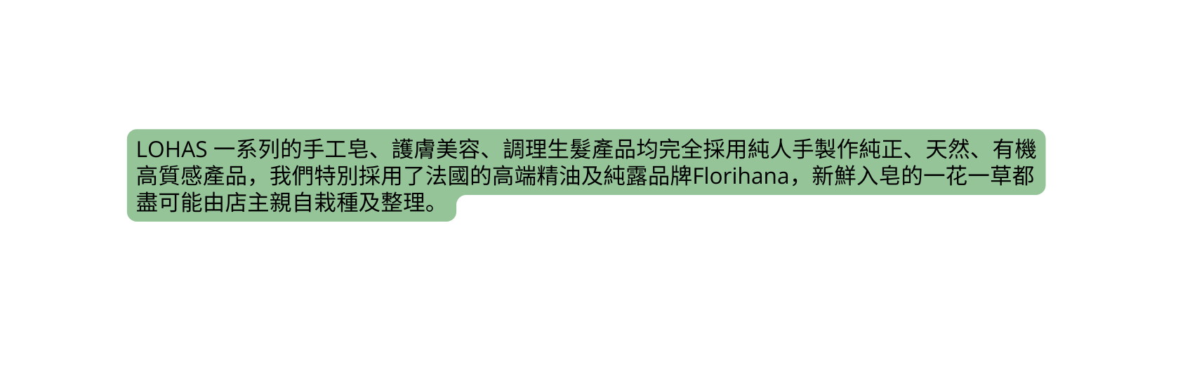 LOHAS 一系列的手工皂 護膚美容 調理生髮產品均完全採用純人手製作純正 天然 有機高質感產品 我們特別採用了法國的高端精油及純露品牌Florihana 新鮮入皂的一花一草都盡可能由店主親自栽種及整理